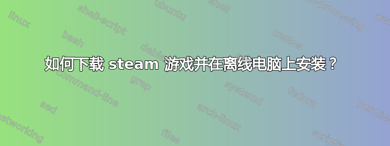 如何下载 steam 游戏并在离线电脑上安装？