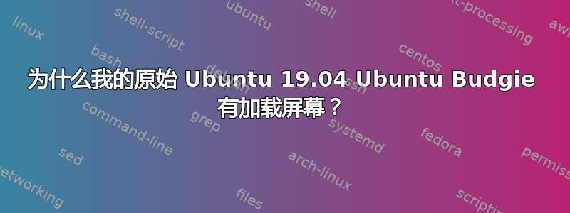 为什么我的原始 Ubuntu 19.04 Ubuntu Budgie 有加载屏幕？