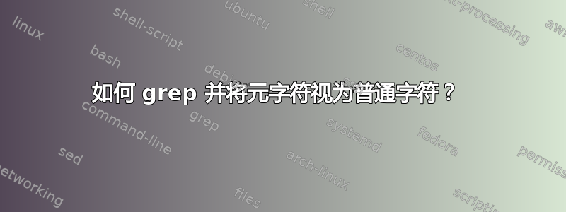 如何 grep 并将元字符视为普通字符？ 