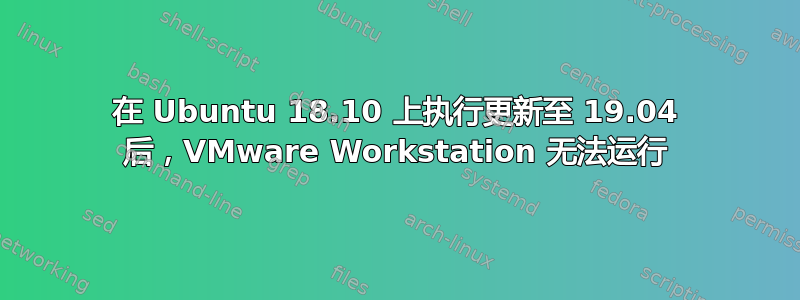 在 Ubuntu 18.10 上执行更新至 19.04 后，VMware Workstation 无法运行