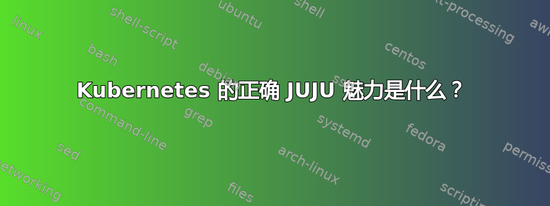 Kubernetes 的正确 JUJU 魅力是什么？