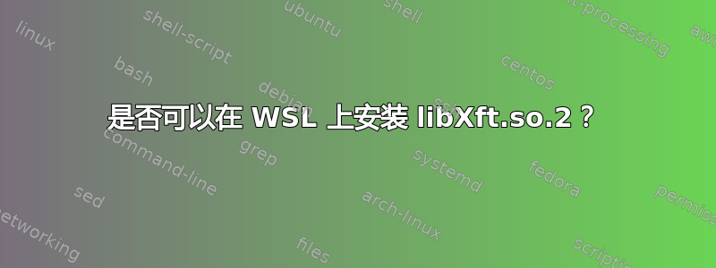 是否可以在 WSL 上安装 libXft.so.2？