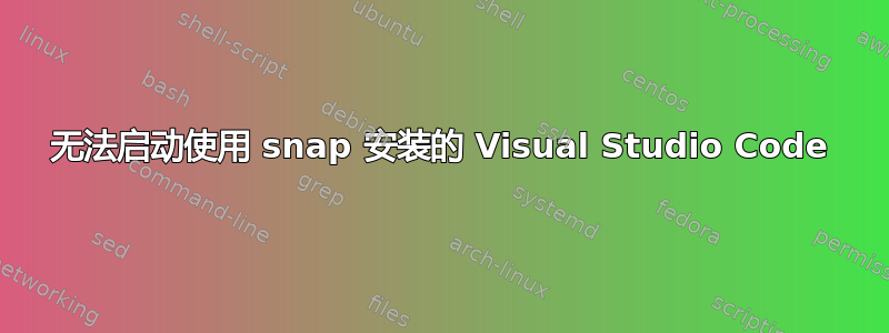 无法启动使用 snap 安装的 Visual Studio Code