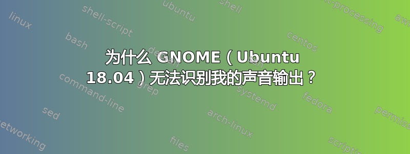 为什么 GNOME（Ubuntu 18.04）无法识别我的声音输出？