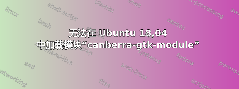 无法在 Ubuntu 18,04 中加载模块“canberra-gtk-module”