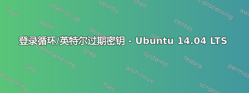 登录循环/英特尔过期密钥 - Ubuntu 14.04 LTS