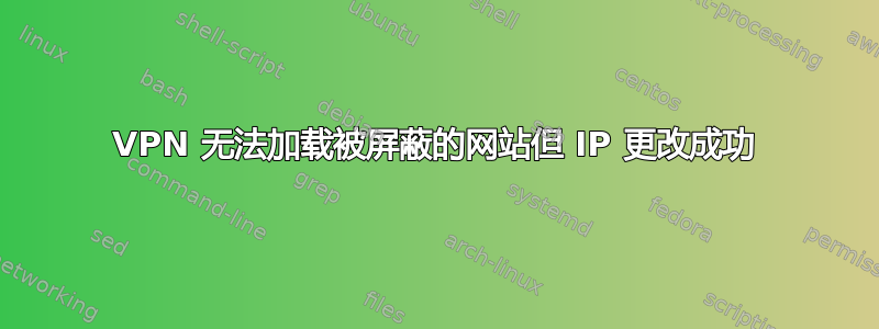 VPN 无法加载被屏蔽的网站但 IP 更改成功