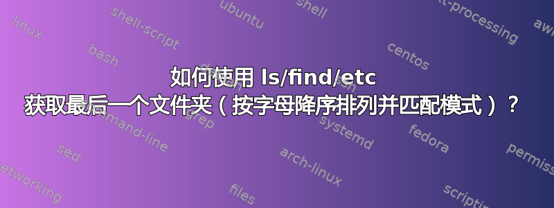 如何使用 ls/find/etc 获取最后一个文件夹（按字母降序排列并匹配模式）？