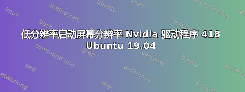 低分辨率启动屏幕分辨率 Nvidia 驱动程序 418 Ubuntu 19.04