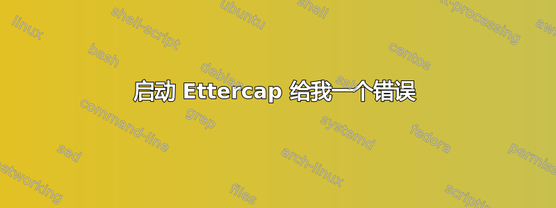 启动 Ettercap 给我一个错误