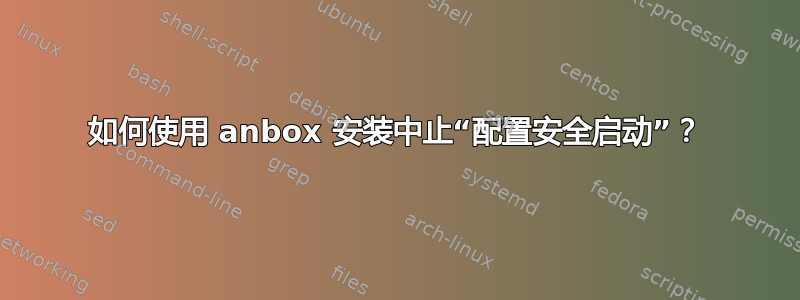 如何使用 anbox 安装中止“配置安全启动”？