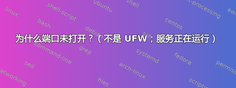 为什么端口未打开？（不是 UFW；服务正在运行）