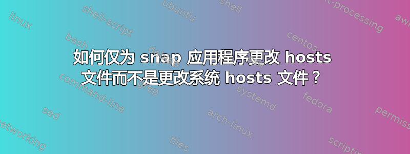 如何仅为 snap 应用程序更改 hosts 文件而不是更改系统 hosts 文件？