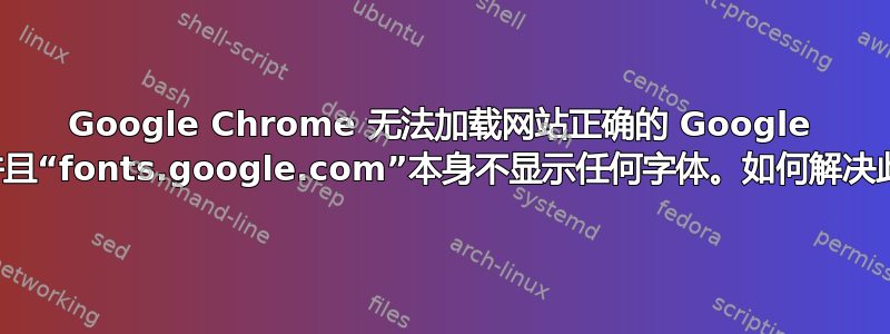 Google Chrome 无法加载网站正确的 Google 字体，并且“fonts.google.com”本身不显示任何字体。如何解决此问题？