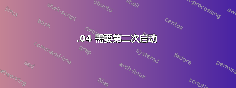 18.04 需要第二次启动