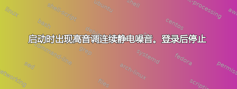 启动时出现高音调连续静电噪音。登录后停止