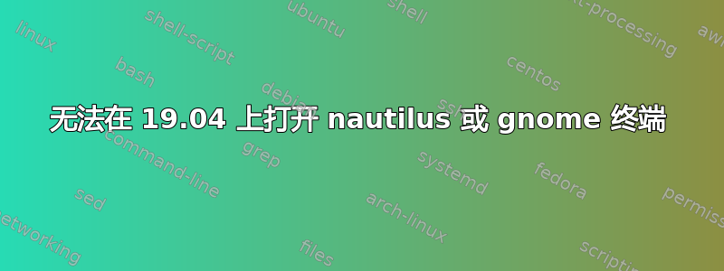 无法在 19.04 上打开 nautilus 或 gnome 终端