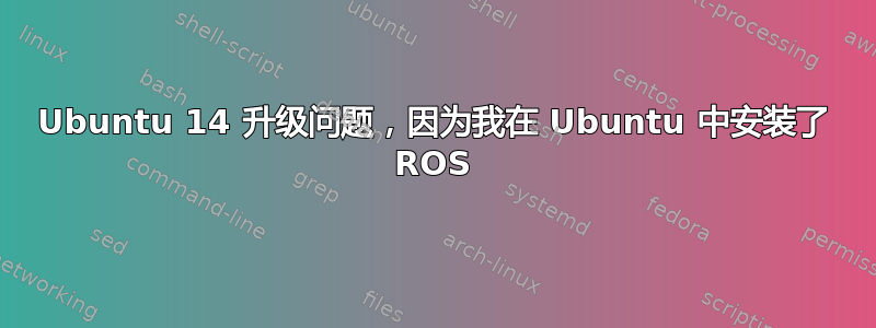 Ubuntu 14 升级问题，因为我在 Ubuntu 中安装了 ROS