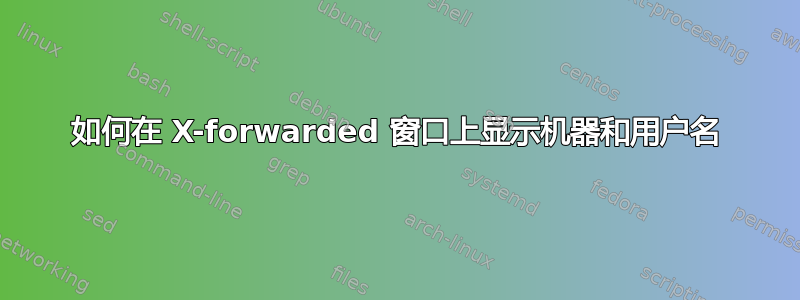 如何在 X-forwarded 窗口上显示机器和用户名