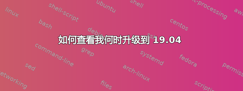 如何查看我何时升级到 19.04