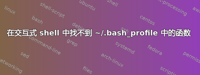 在交互式 shell 中找不到 ~/.bash_profile 中的函数