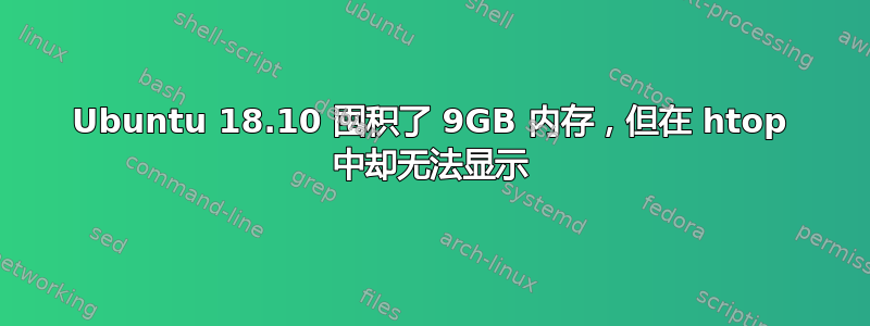 Ubuntu 18.10 囤积了 9GB 内存，但在 htop 中却无法显示