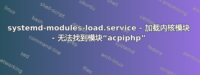 systemd-modules-load.service - 加载内核模块 - 无法找到模块“acpiphp”