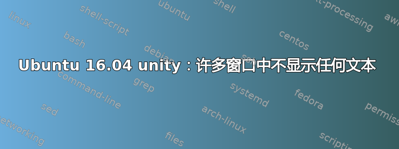 Ubuntu 16.04 unity：许多窗口中不显示任何文本