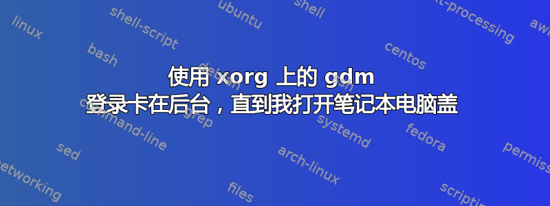 使用 xorg 上的 gdm 登录卡在后台，直到我打开笔记本电脑盖