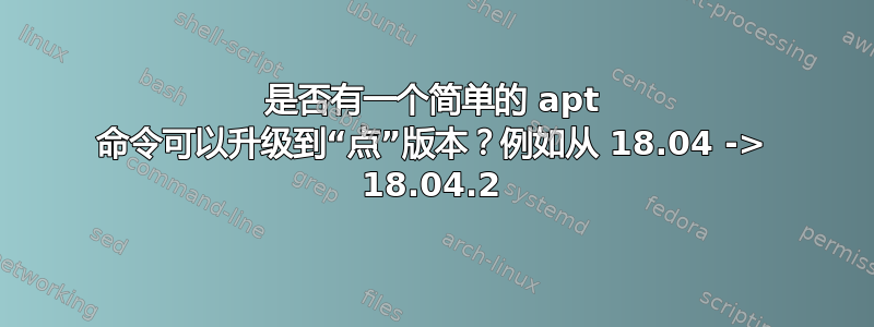 是否有一个简单的 apt 命令可以升级到“点”版本？例如从 18.04 -> 18.04.2