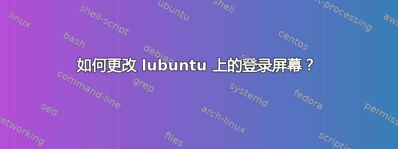 如何更改 lubuntu 上的登录屏幕？