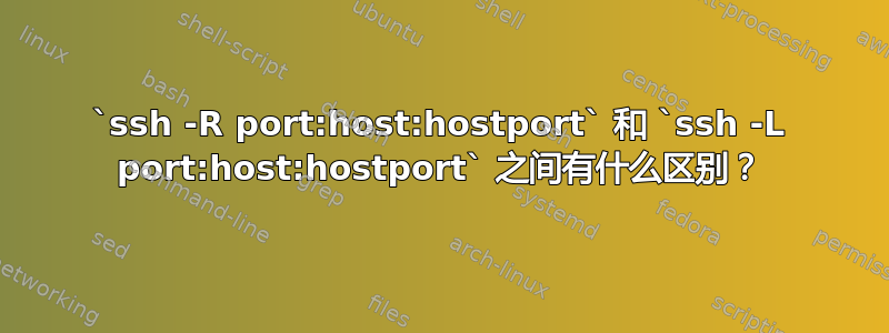 `ssh -R port:host:hostport` 和 `ssh -L port:host:hostport` 之间有什么区别？