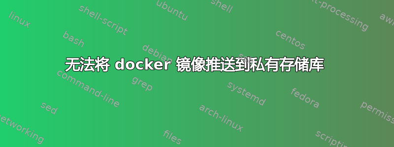 无法将 docker 镜像推送到私有存储库