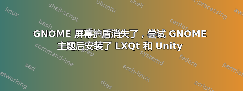 GNOME 屏幕护盾消失了，尝试 GNOME 主题后安装了 LXQt 和 Unity