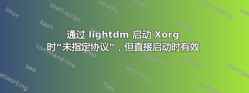 通过 lightdm 启动 Xorg 时“未指定协议”，但直接启动时有效