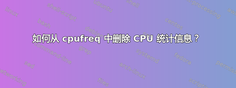 如何从 cpufreq 中删除 CPU 统计信息？