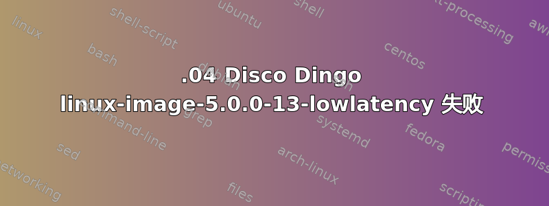 19.04 Disco Dingo linux-image-5.0.0-13-lowlatency 失败