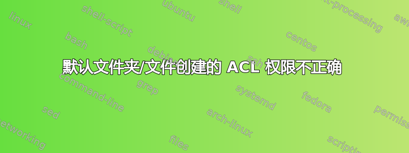 默认文件夹/文件创建的 ACL 权限不正确