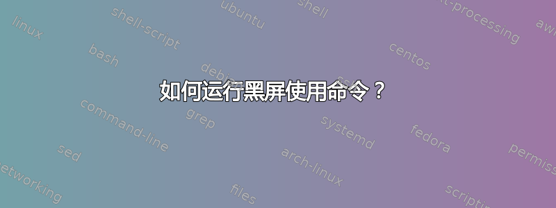 如何运行黑屏使用命令？