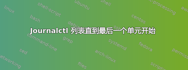 Journalctl 列表直到最后一个单元开始