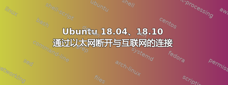 Ubuntu 18.04、18.10 通过以太网断开与互联网的连接