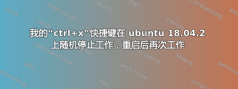 我的“ctrl+x”快捷键在 ubuntu 18.04.2 上随机停止工作，重启后再次工作