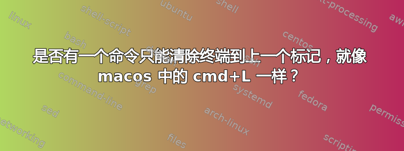 是否有一个命令只能清除终端到上一个标记，就像 macos 中的 cmd+L 一样？