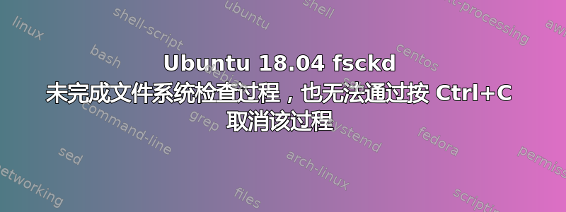 Ubuntu 18.04 fsckd 未完成文件系统检查过程，也无法通过按 Ctrl+C 取消该过程