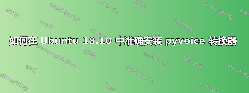 如何在 Ubuntu 18.10 中准确安装 pyvoice 转换器