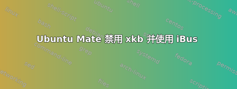 Ubuntu Mate 禁用 xkb 并使用 iBus