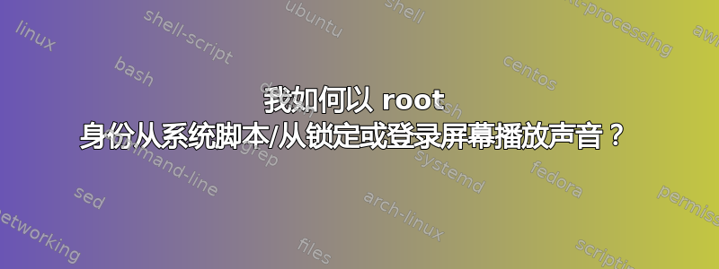 我如何以 root 身份从系统脚本/从锁定或登录屏幕播放声音？