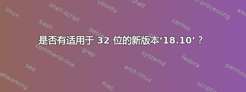 是否有适用于 32 位的新版本‘18.10’？