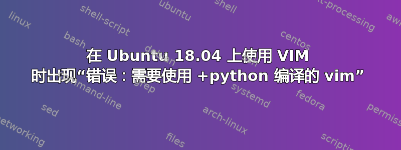 在 Ubuntu 18.04 上使用 VIM 时出现“错误：需要使用 +python 编译的 vim”