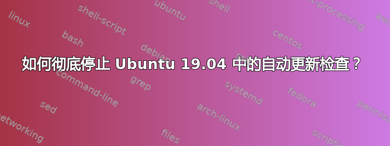 如何彻底停止 Ubuntu 19.04 中的自动更新检查？